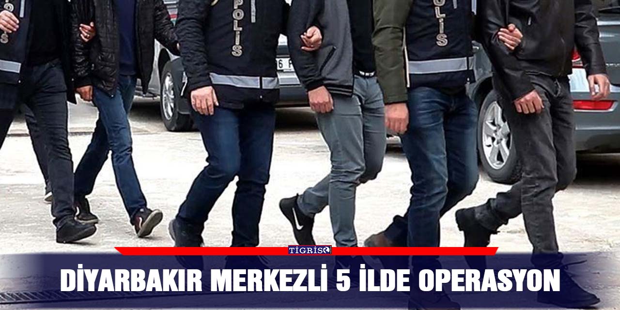 Diyarbakır merkezli 5 ilde operasyon