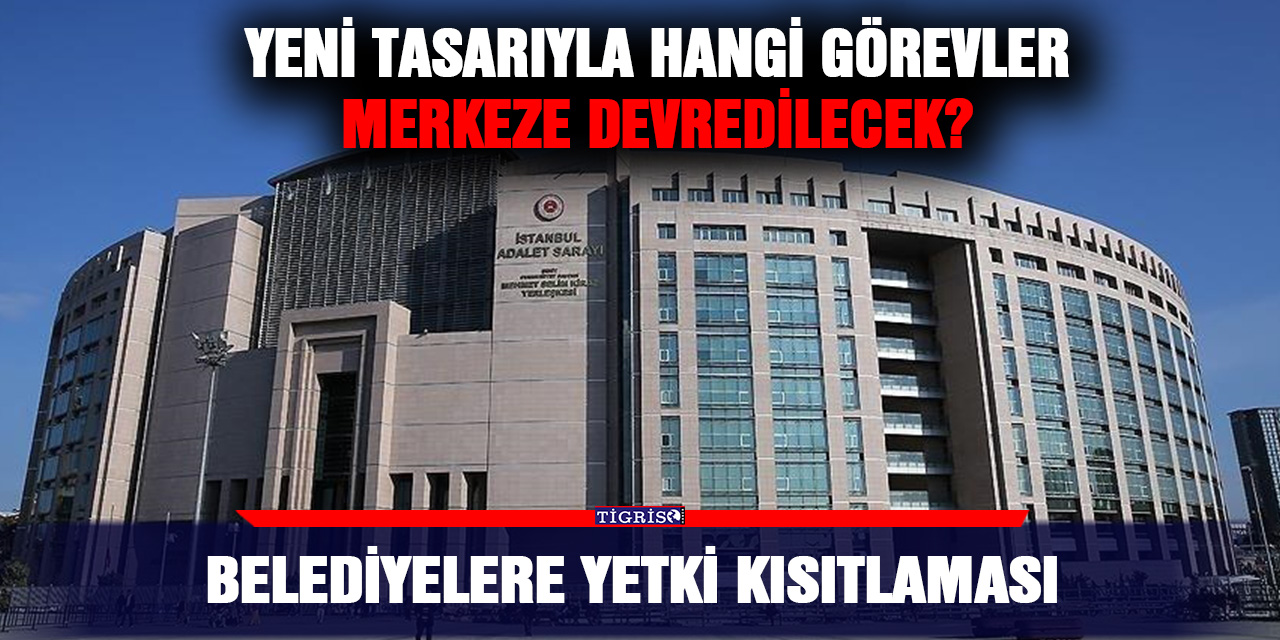Yeni Tasarıyla Hangi Görevler Merkeze Devredilecek? Belediyelere yetki kısıtlaması