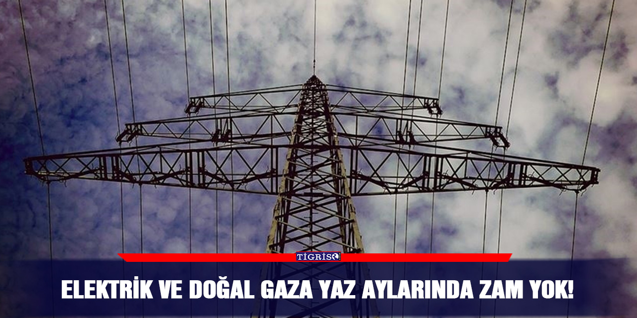 Elektrik ve doğal gaza yaz aylarında zam yok!
