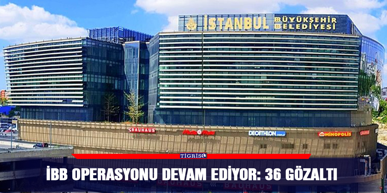 İBB operasyonu devam ediyor: 36 gözaltı
