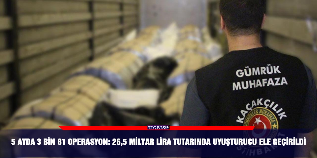 5 ayda 3 bin 81 operasyon:  26,5 milyar lira tutarında uyuşturucu ele geçirildi