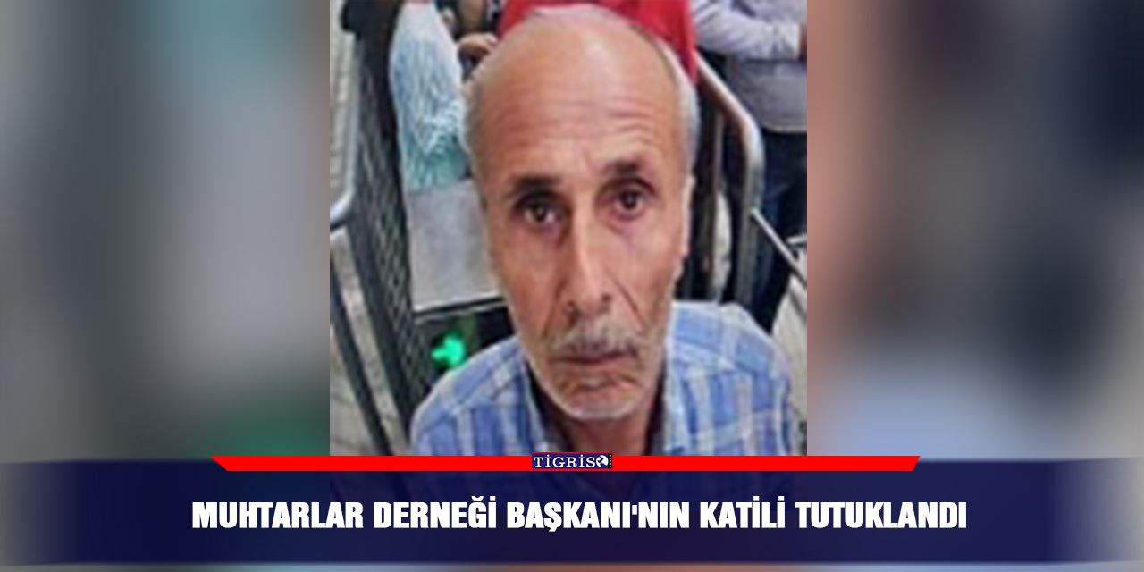 Muhtarlar Derneği Başkanı'nın katili tutuklandı