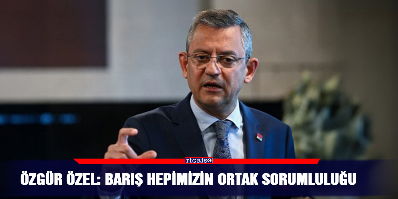 Özgür Özel: Barış Hepimizin Ortak Sorumluluğu