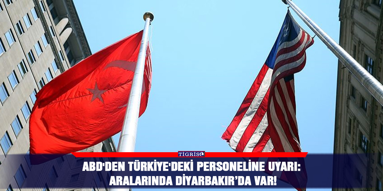 ABD'den Türkiye'deki personeline uyarı: Aralarında Diyarbakır’da var!