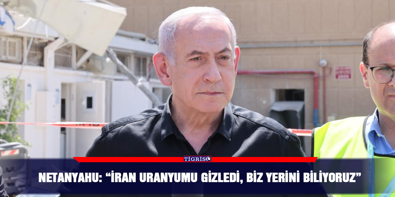 Netanyahu: “İran Uranyumu gizledi, biz yerini biliyoruz”
