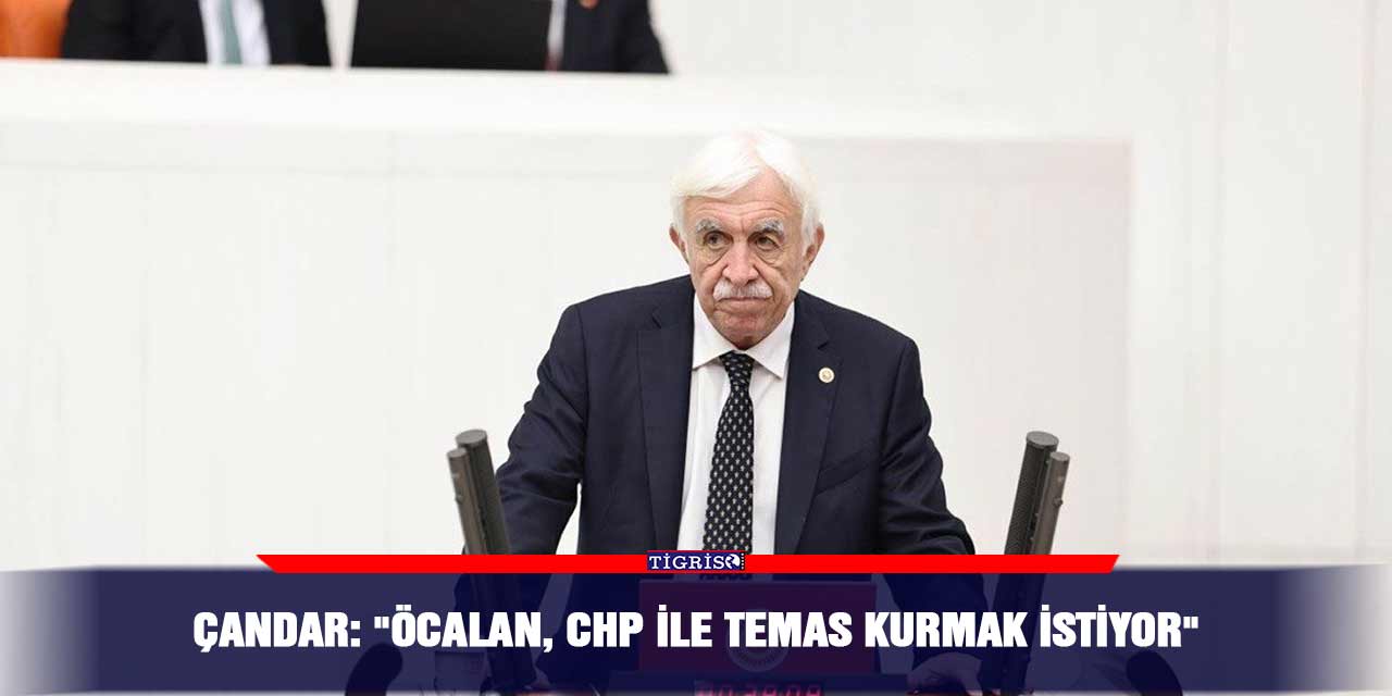 Çandar: "Öcalan, CHP ile temas kurmak istiyor"