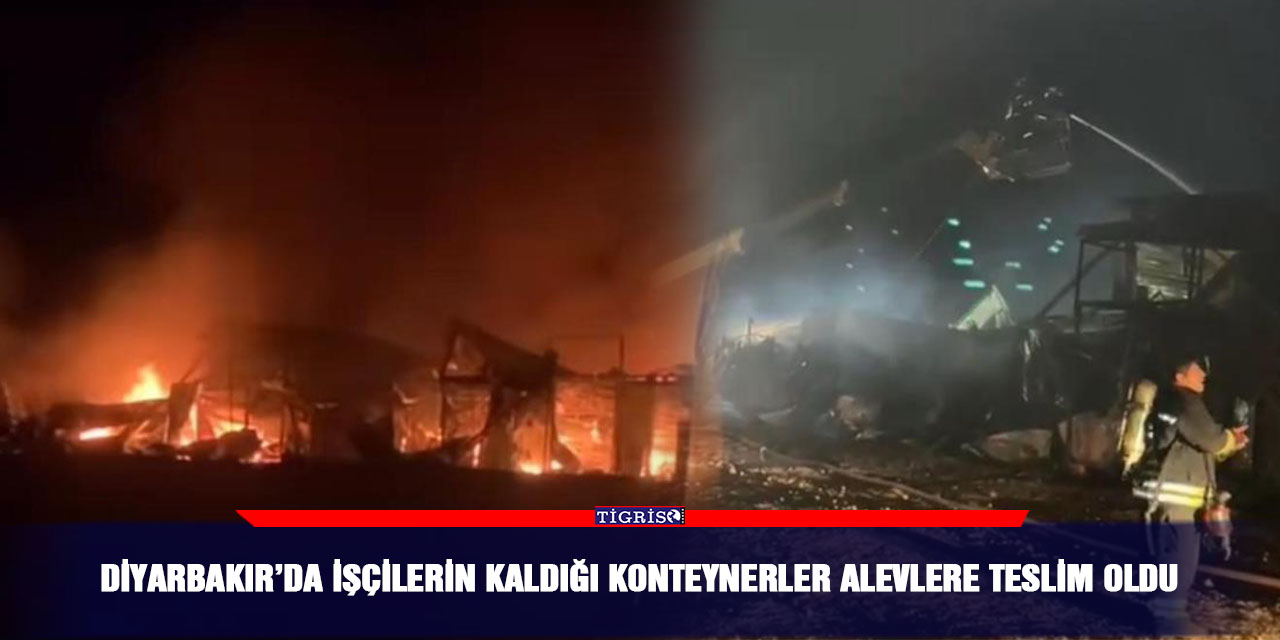 Diyarbakır’da işçilerin kaldığı konteynerler alevlere teslim oldu