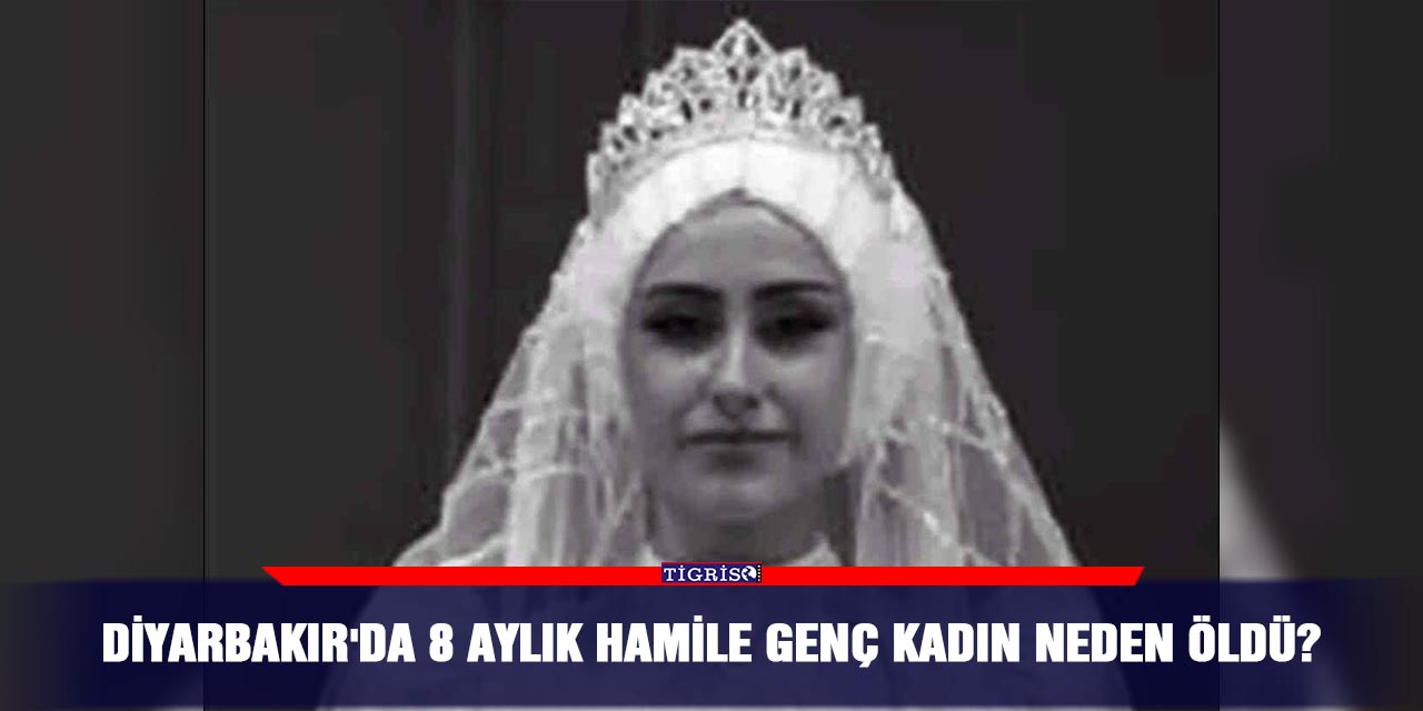 Diyarbakır'da 8 aylık hamile genç kadın neden öldü?