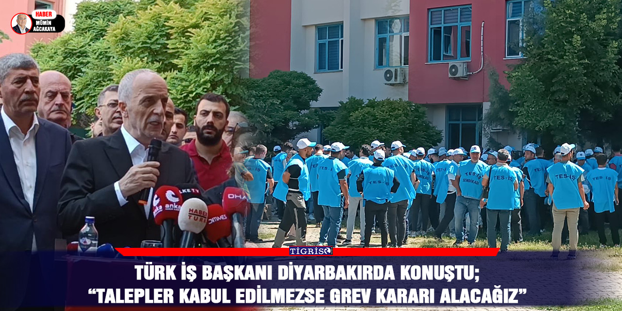 Türk İş Başkanı Diyarbakırda konuştu;  “talepler kabul edilmezse grev kararı alacağız”