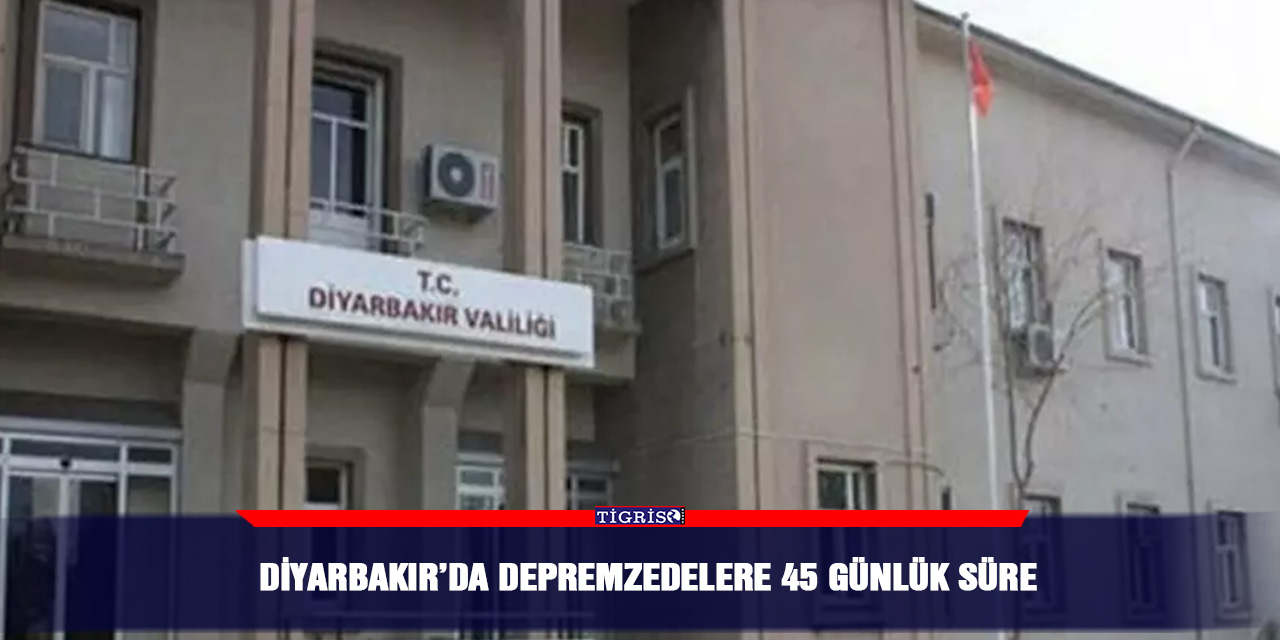 Diyarbakır’da depremzedelere 45 günlük süre