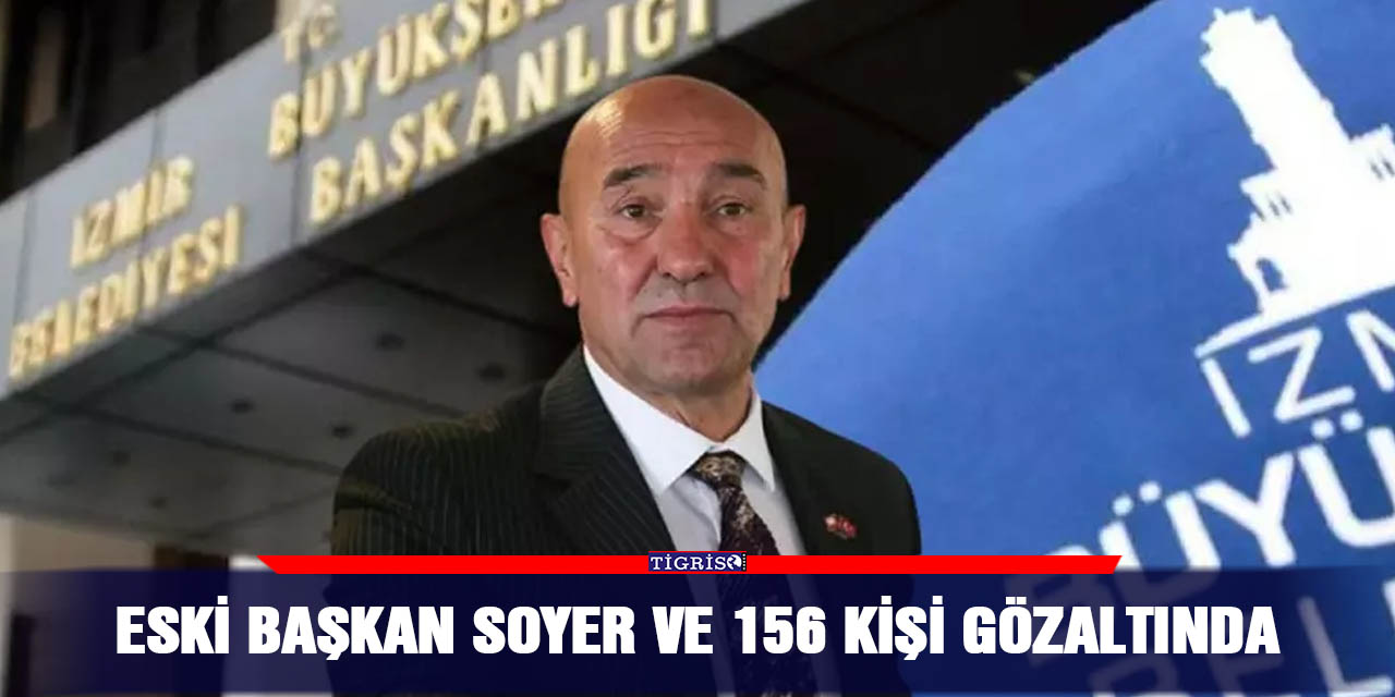 Eski Başkan Soyer ve 156 kişi gözaltında
