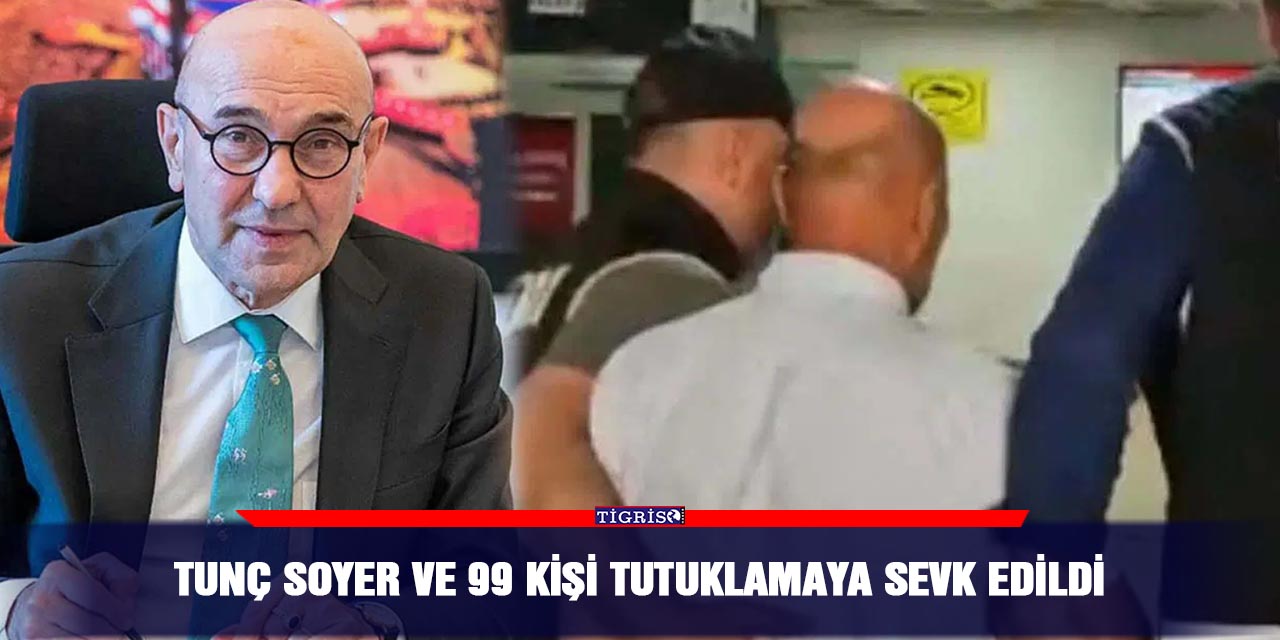Tunç Soyer ve 99 kişi tutuklamaya sevk edildi