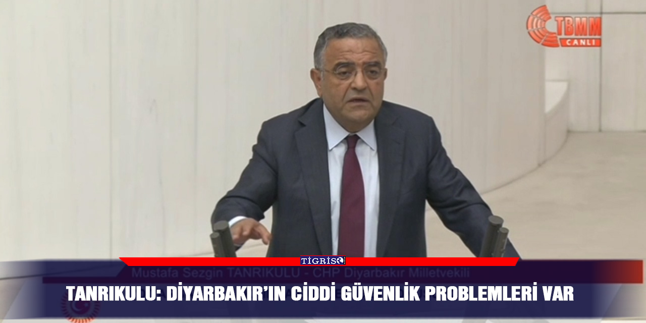 VİDEO - Tanrıkulu: Diyarbakır’ın ciddi güvenlik problemleri var