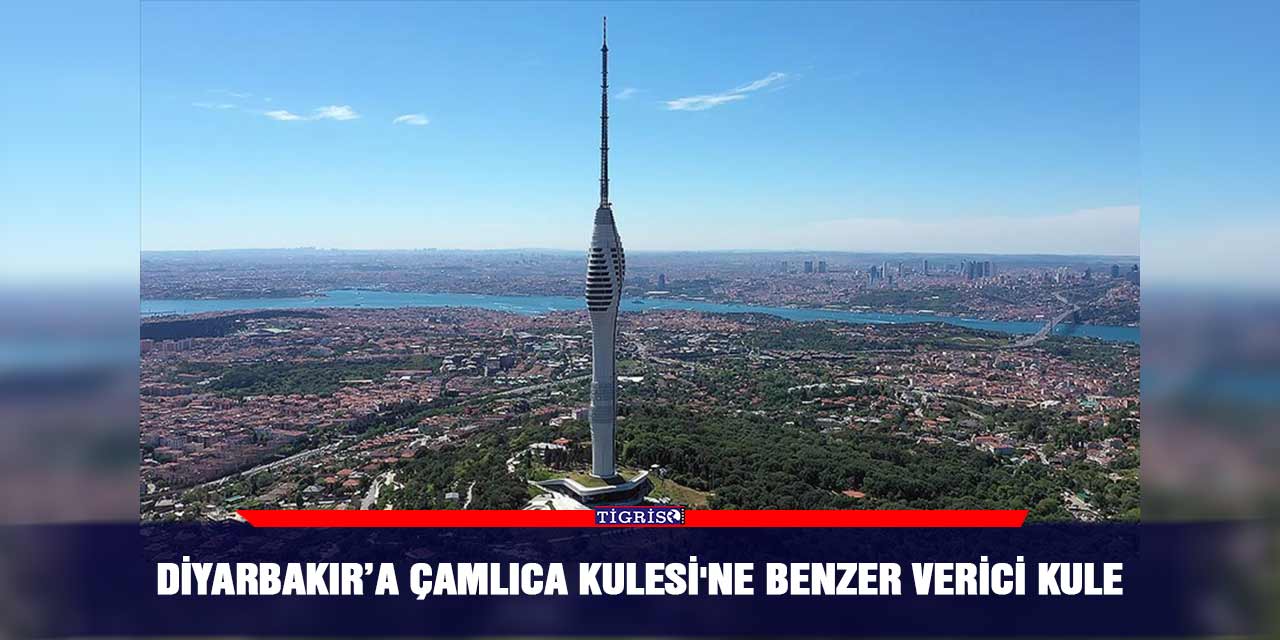 Diyarbakır’a Çamlıca Kulesi'ne benzer verici kule