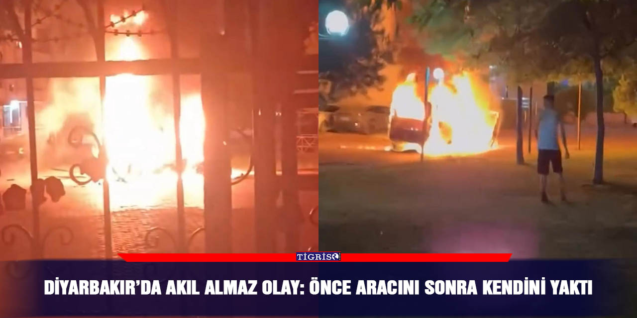 Diyarbakır’da akıl almaz olay: Önce aracını sonra kendini yaktı