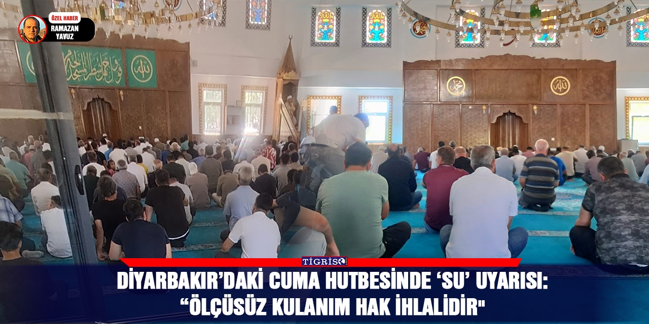 Diyarbakır’daki Cuma hutbesinde ‘Su’ uyarısı:  “ÖLÇÜSÜZ KULANIM HAK İHLALİDİR"