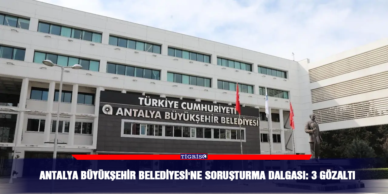Antalya Büyükşehir Belediyesi'ne soruşturma dalgası: 3 gözaltı