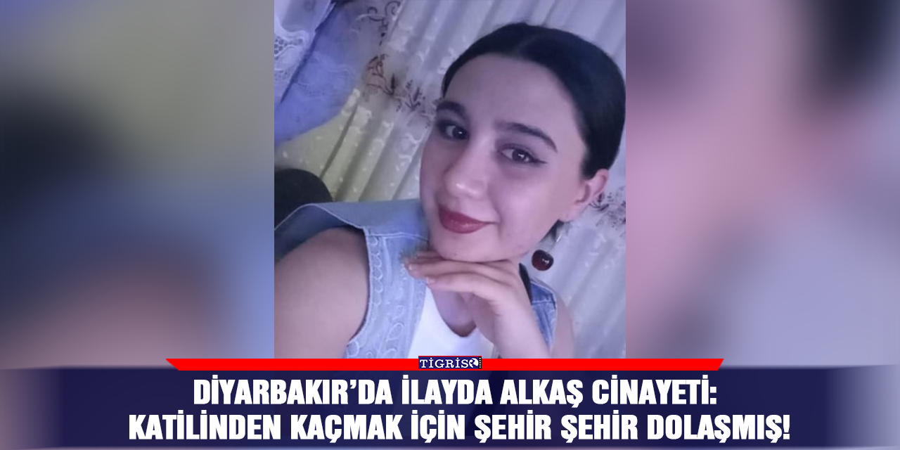 Diyarbakır’da İlayda Alkaş cinayeti: Katilinden kaçmak için şehir şehir dolaşmış!