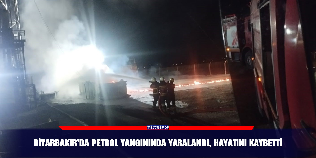 Diyarbakır’da petrol yangınında yaralandı, hayatını kaybetti