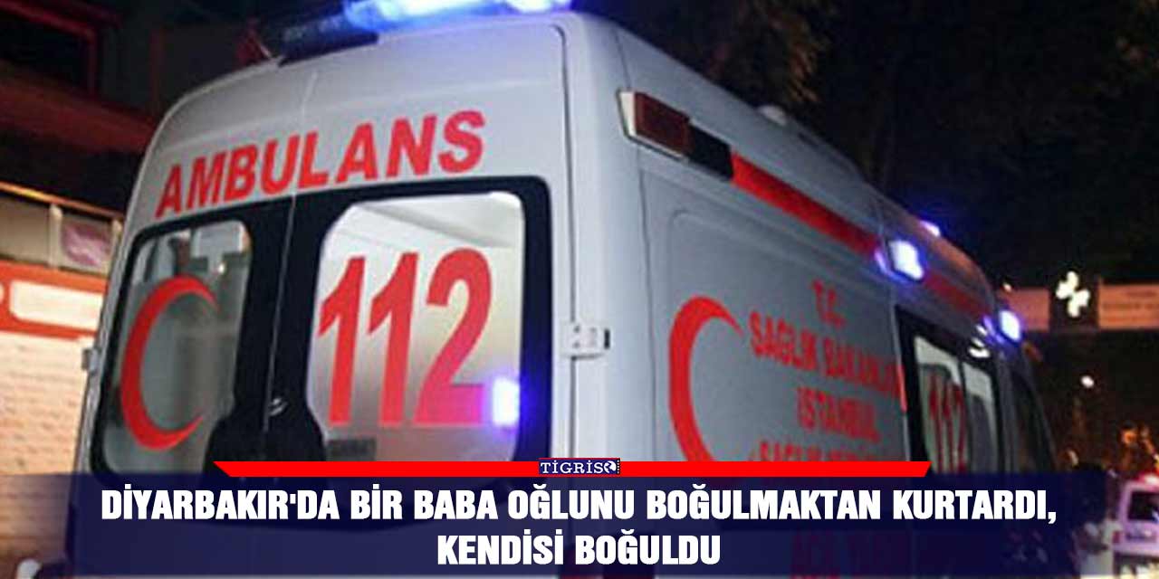 Diyarbakır'da bir baba oğlunu boğulmaktan kurtardı, kendisi boğuldu