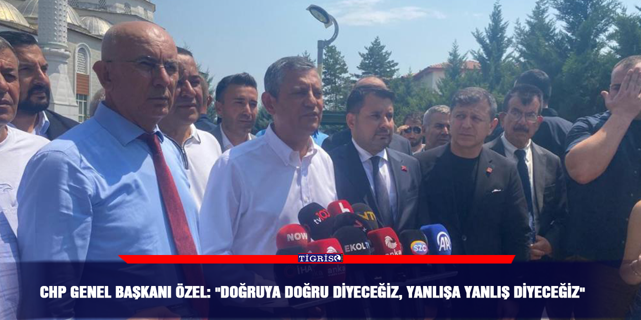 CHP Genel Başkanı Özel: "Doğruya doğru diyeceğiz, yanlışa yanlış diyeceğiz"