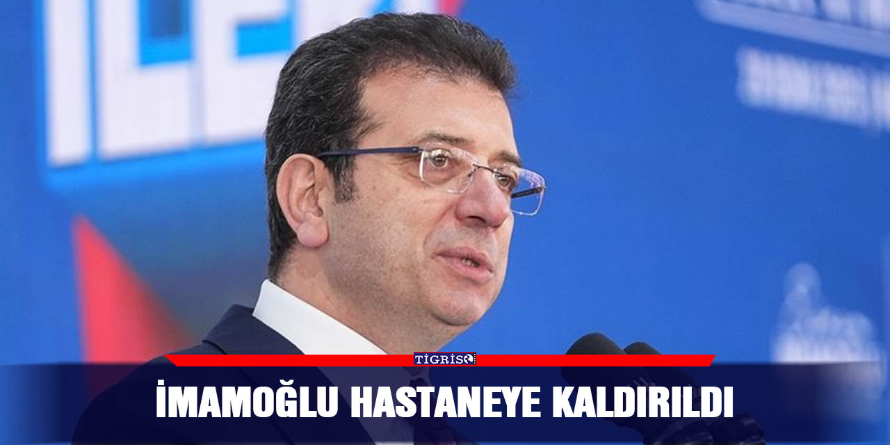 İmamoğlu hastaneye kaldırıldı