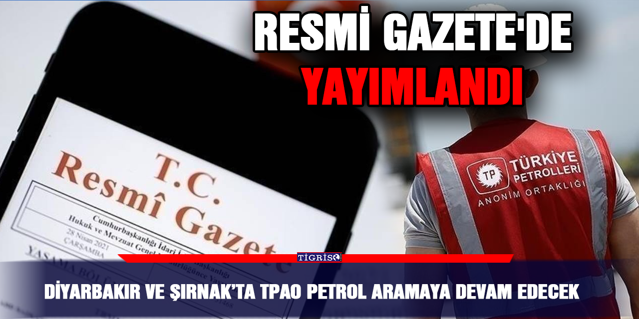 Resmi Gazete'de yayımlandı: Diyarbakır ve Şırnak’ta TPAO petrol aramaya devam edecek
