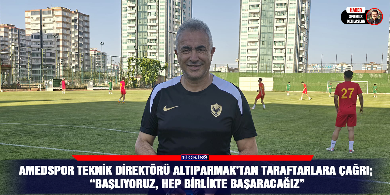 Amedspor Teknik direktörü Altıparmak’tan taraftarlara çağrı;   “Başlıyoruz, Hep Birlikte Başaracağız”