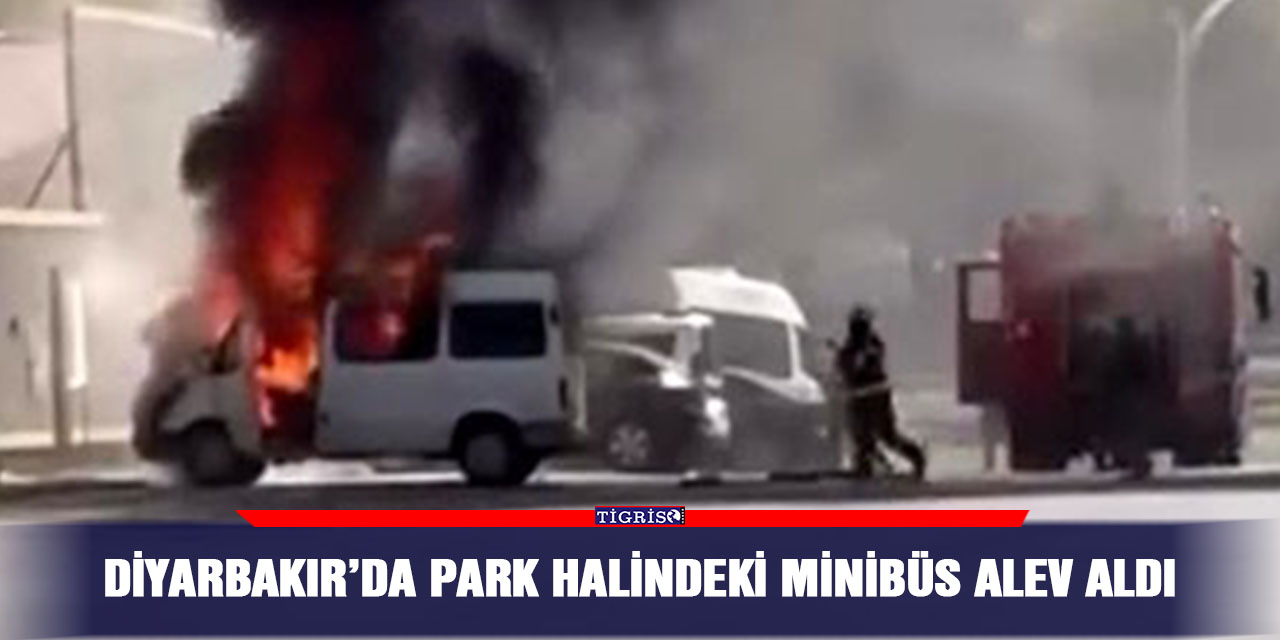 Diyarbakır’da park halindeki minibüs alev aldı