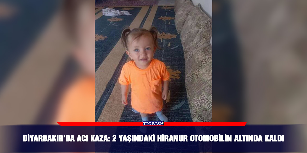 Diyarbakır’da acı kaza: 2 yaşındaki Hiranur otomobilin altında kaldı