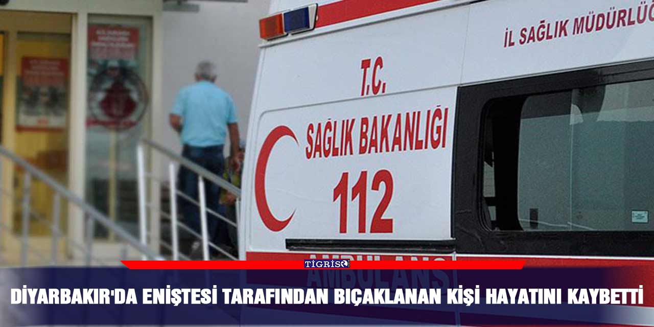 Diyarbakır'da eniştesi tarafından bıçaklanan kişi hayatını kaybetti