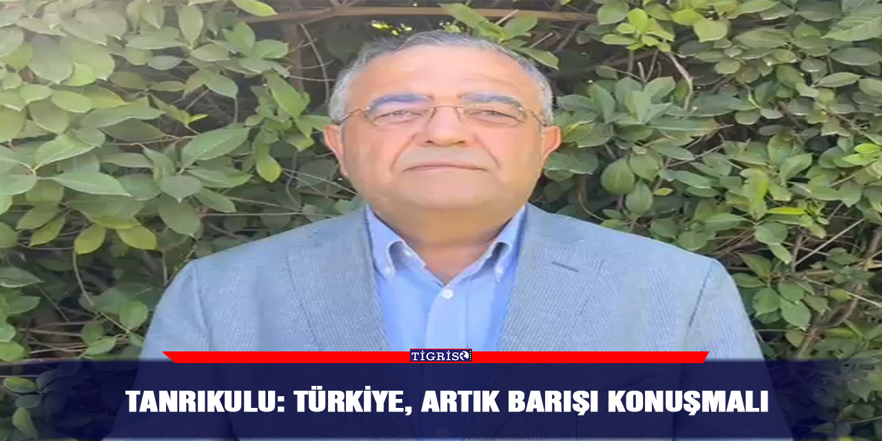 Tanrıkulu: Türkiye, artık barışı konuşmalı