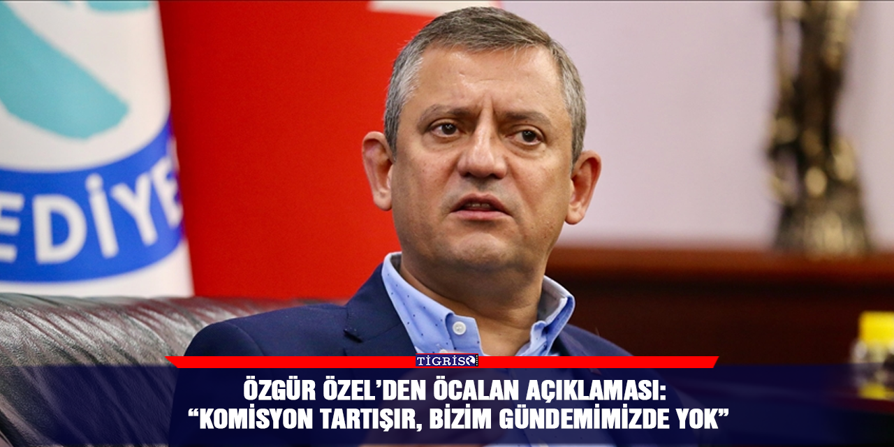 Özgür Özel’den Öcalan açıklaması: “Komisyon tartışır, bizim gündemimizde yok”