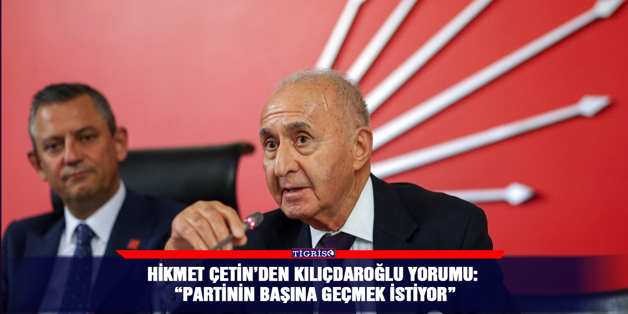 Hikmet Çetin’den Kılıçdaroğlu yorumu: “Partinin başına geçmek istiyor”