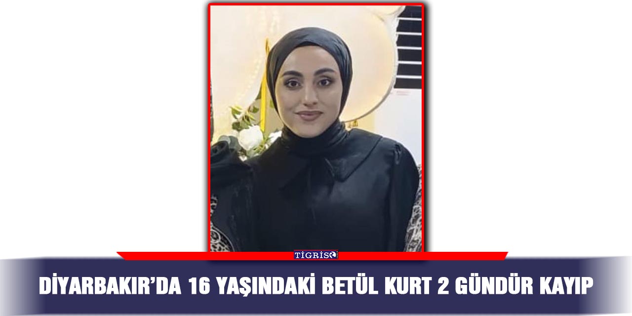 Diyarbakır’da 16 yaşındaki Betül Kurt 2 gündür kayıp