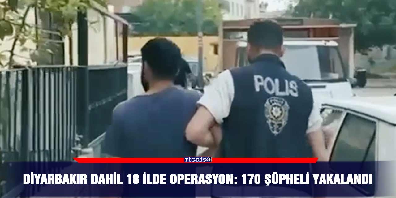 Diyarbakır dahil 18 ilde operasyon: 170 şüpheli yakalandı