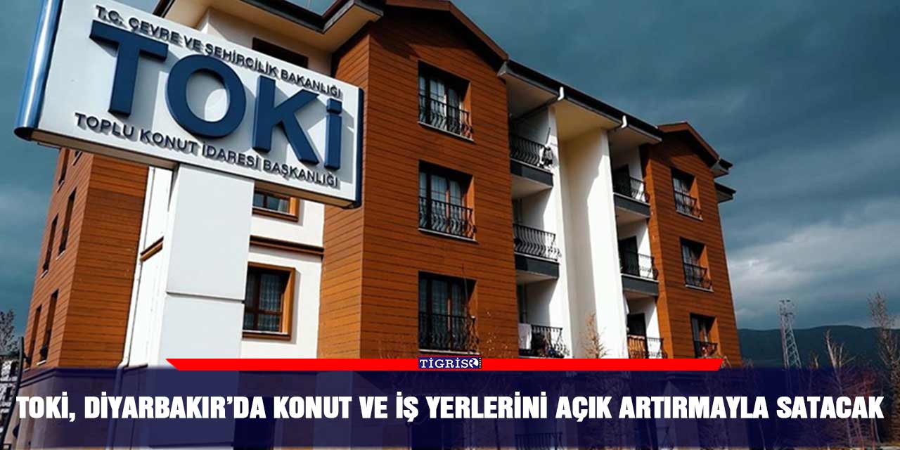 TOKİ, Diyarbakır’da konut ve iş yerlerini açık artırmayla satacak