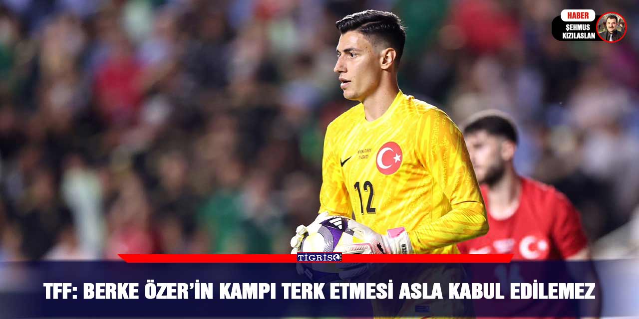 TFF: Berke Özer’in Kampı Terk etmesi asla kabul edilemez