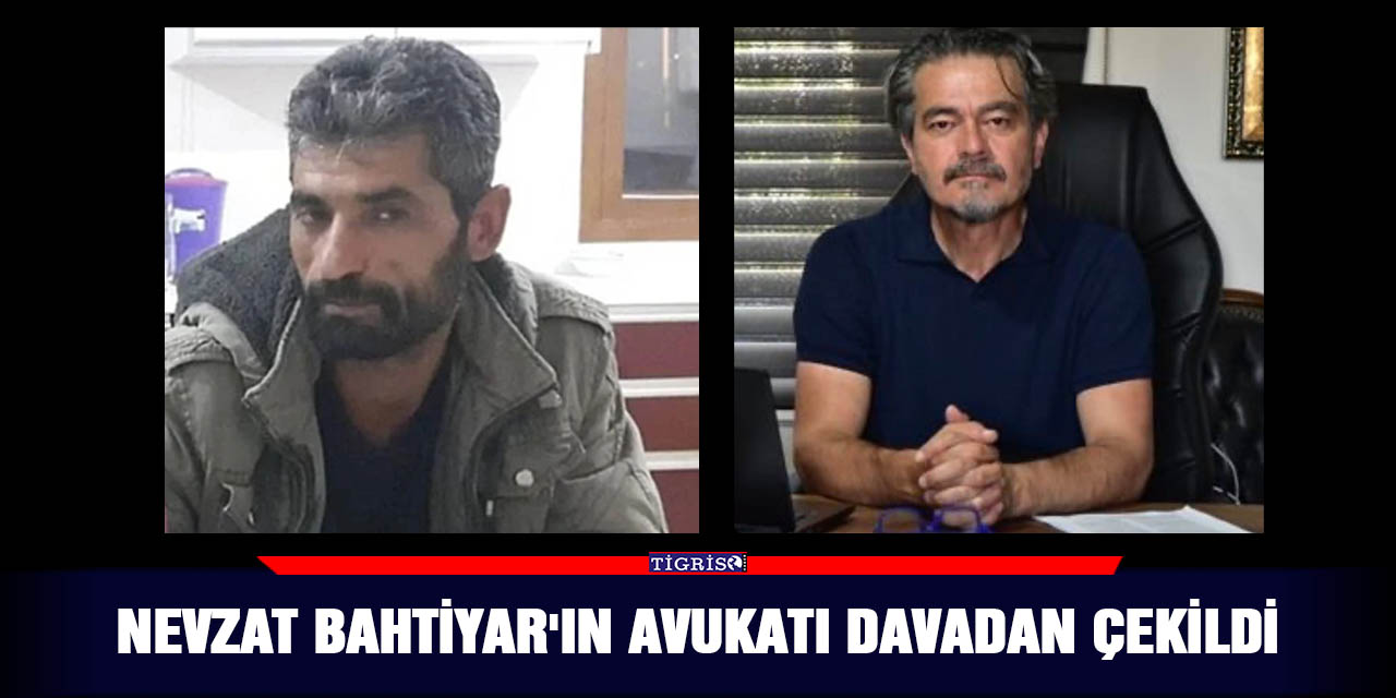 Nevzat Bahtiyar'ın avukatı davadan çekildi