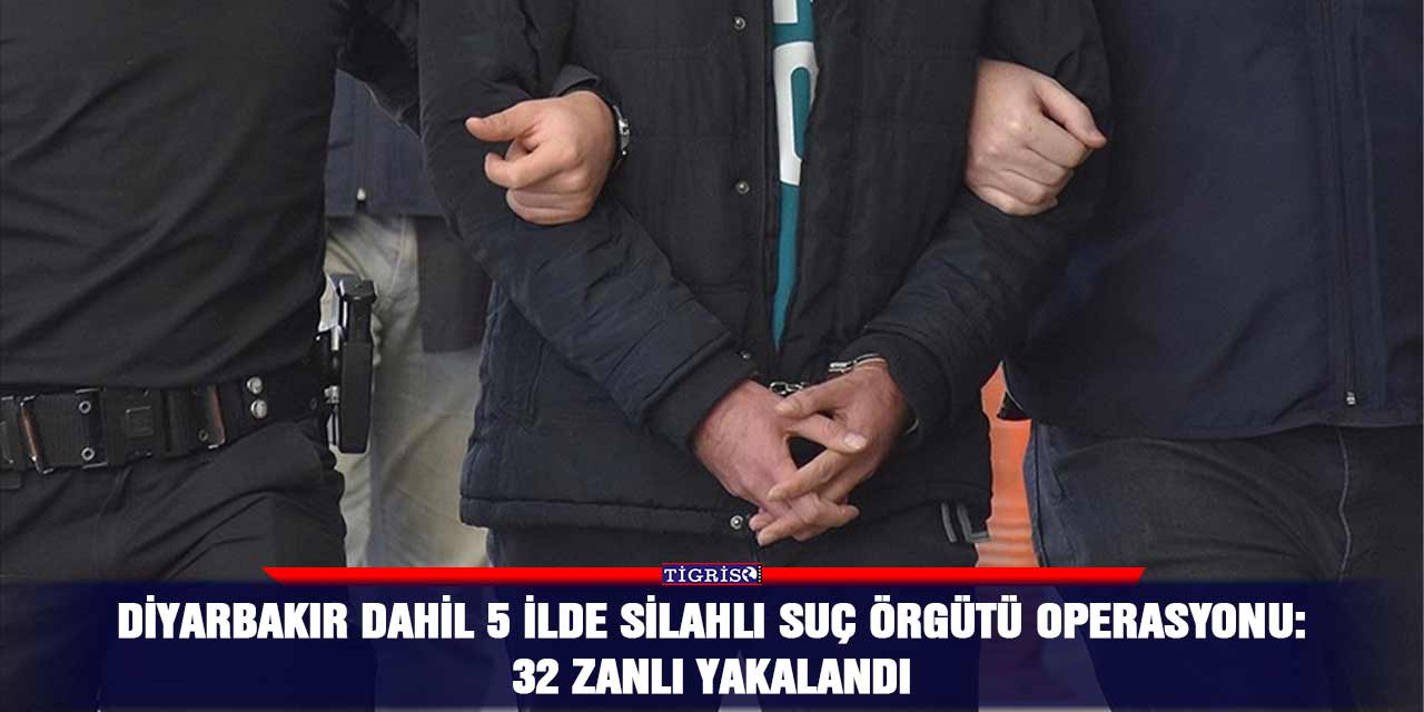 Diyarbakır dahil 5 ilde silahlı suç örgütü operasyonu: 32 zanlı yakalandı