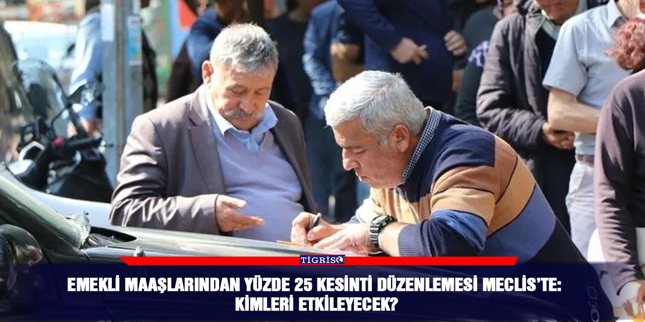 Emekli maaşlarından yüzde 25 kesinti düzenlemesi Meclis’te: Kimleri etkileyecek?