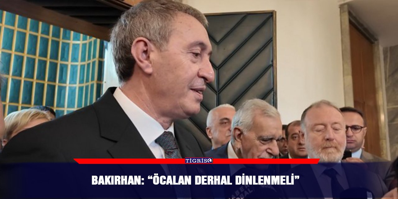 Bakırhan: “Öcalan derhal dinlenmeli”