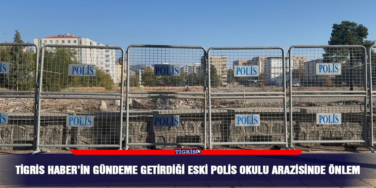 Tigris Haber’in gündeme getirdiği eski Polis Okulu arazisinde önlem