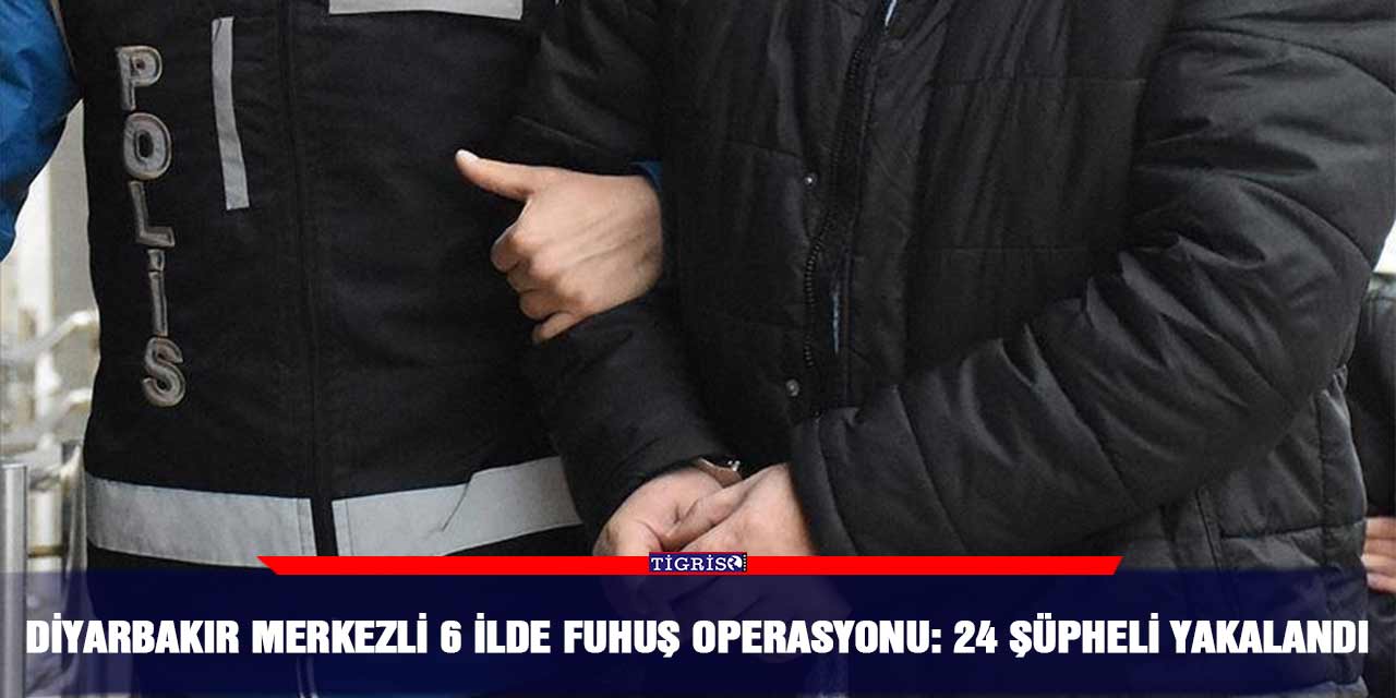 Diyarbakır merkezli 6 ilde fuhuş operasyonu: 24 şüpheli yakalandı