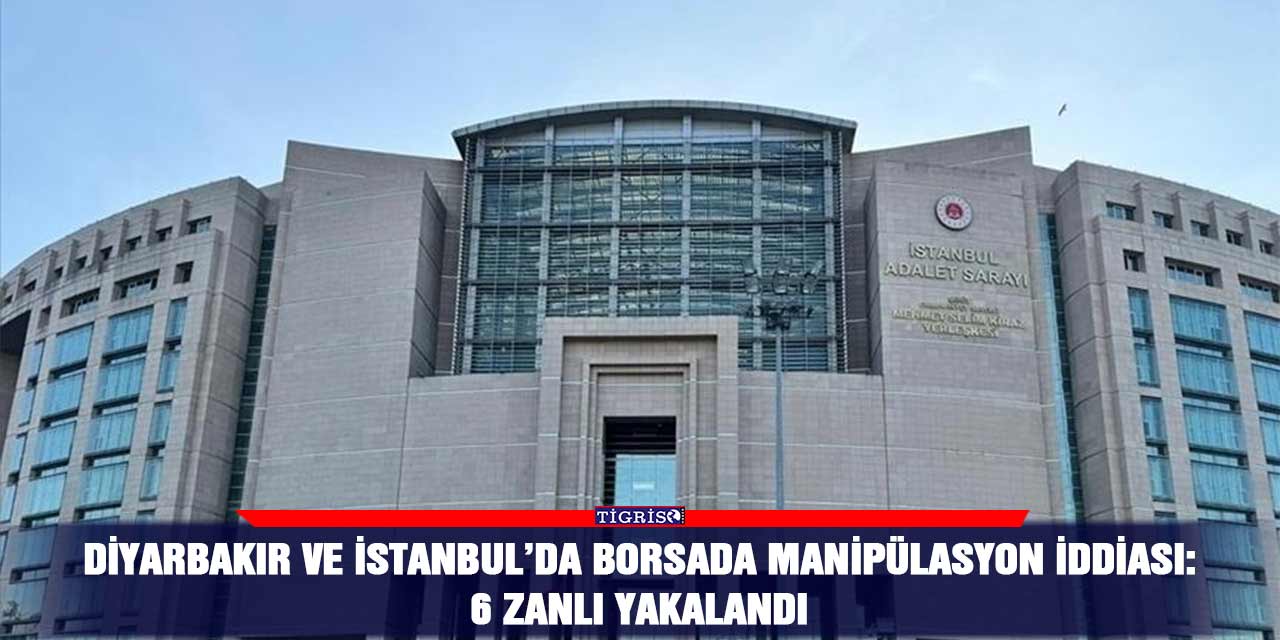 Diyarbakır ve İstanbul’da borsada manipülasyon iddiası: 6 zanlı yakalandı