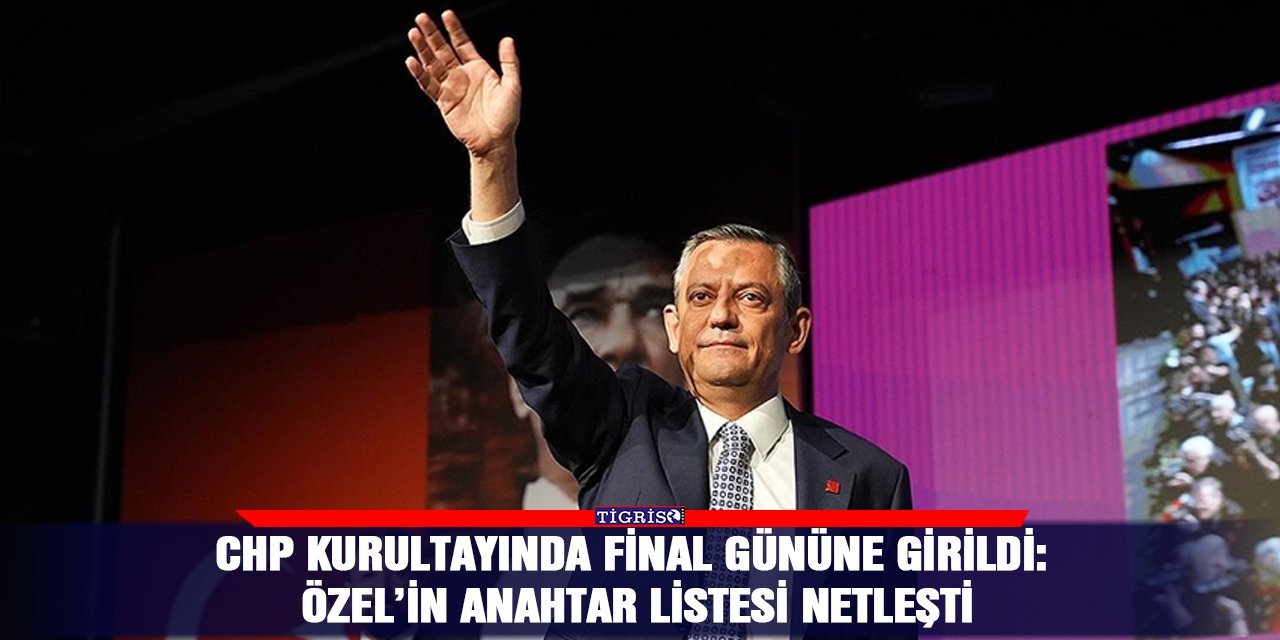 CHP Kurultayında final gününe girildi: Özel’in anahtar listesi netleşti