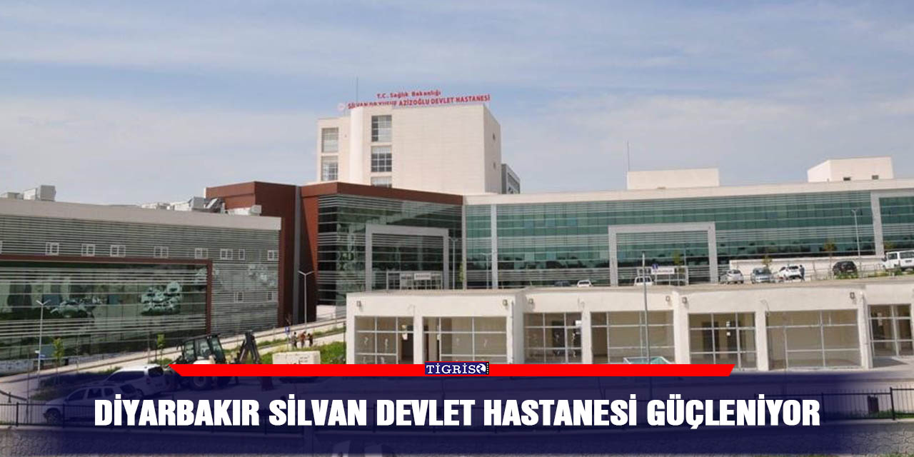 Diyarbakır Silvan Devlet Hastanesi güçleniyor