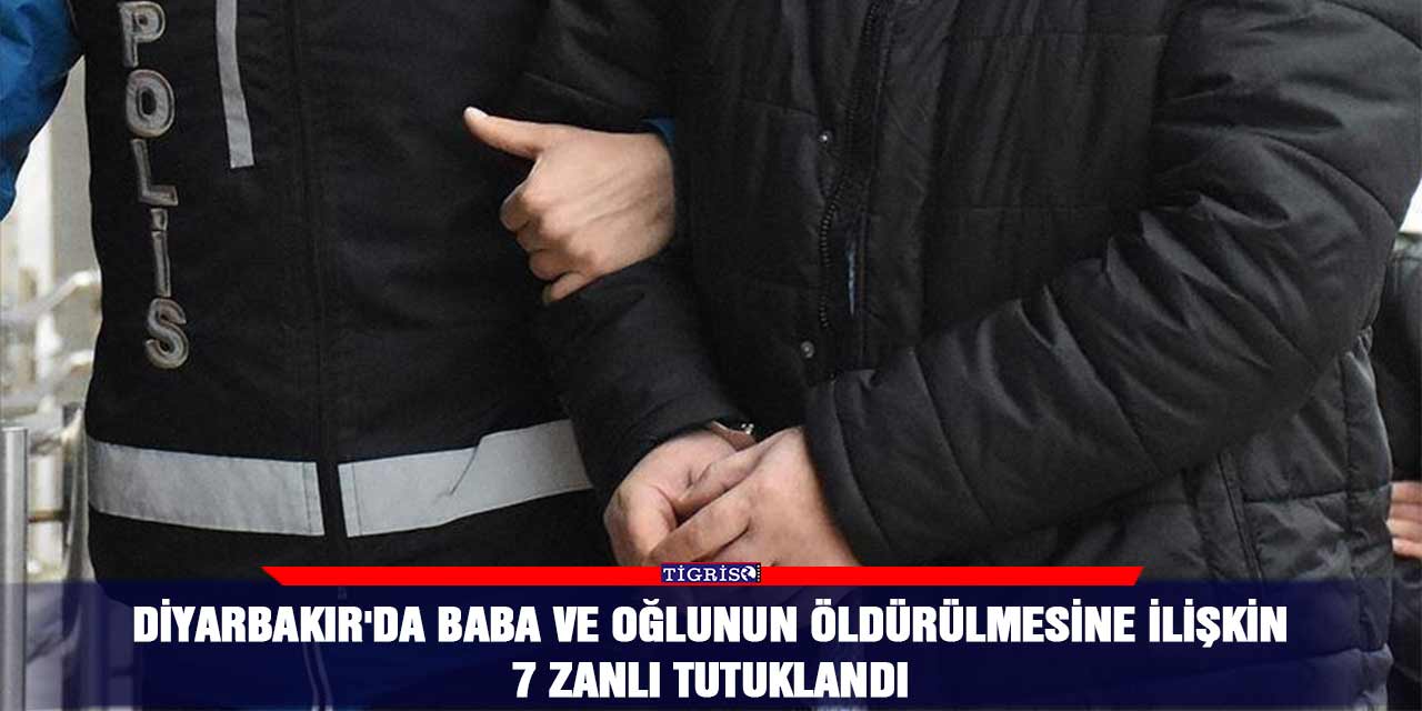 Diyarbakır'da baba ve oğlunun öldürülmesine ilişkin 7 zanlı tutuklandı