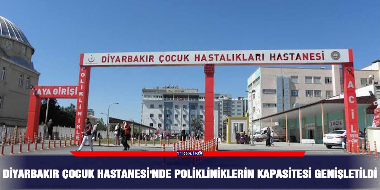 Diyarbakır Çocuk Hastanesi'nde polikliniklerin kapasitesi genişletildi