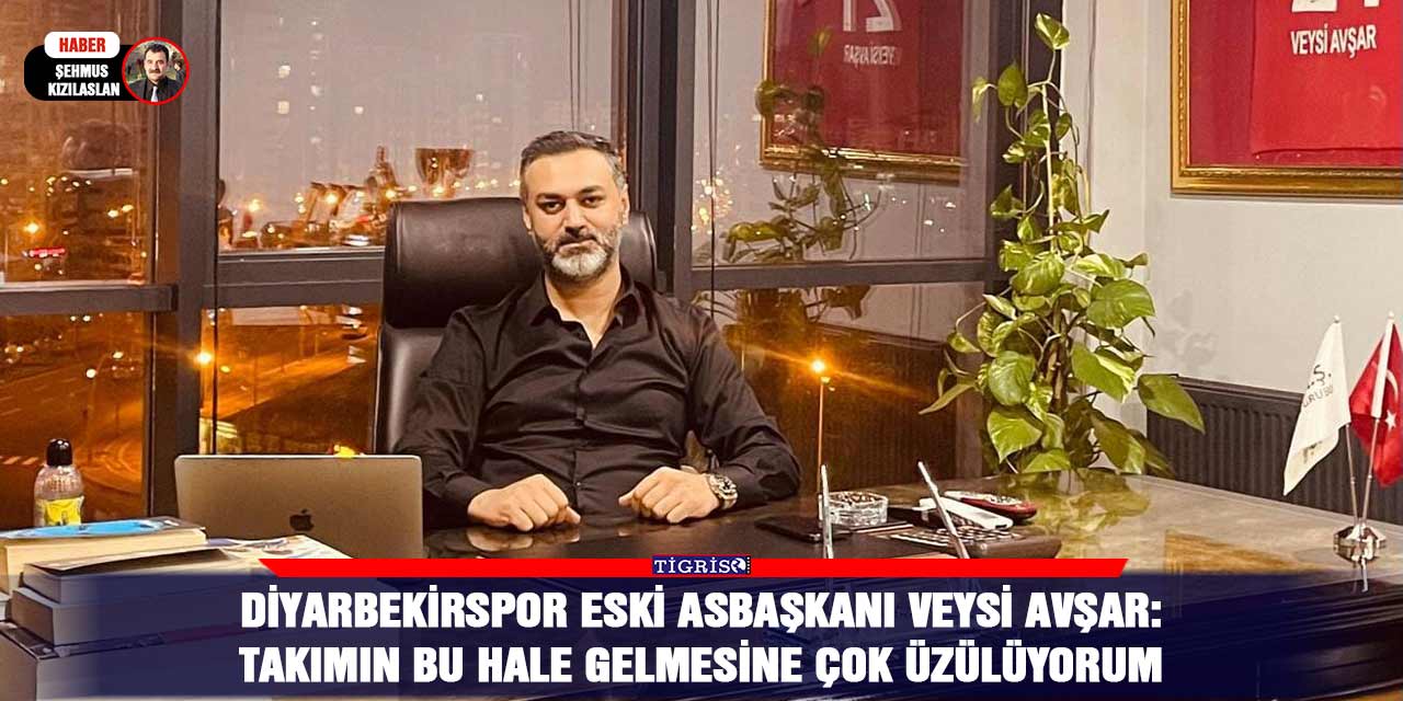 Diyarbekirspor Eski Asbaşkanı Veysi Avşar: Takımın bu hale gelmesine çok üzülüyorum